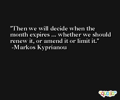 Then we will decide when the month expires ... whether we should renew it, or amend it or limit it. -Markos Kyprianou