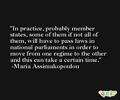 In practice, probably member states, some of them if not all of them, will have to pass laws in national parliaments in order to move from one regime to the other and this can take a certain time. -Maria Assimakopoulou