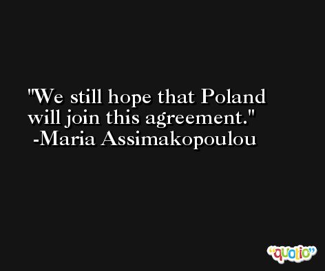 We still hope that Poland will join this agreement. -Maria Assimakopoulou