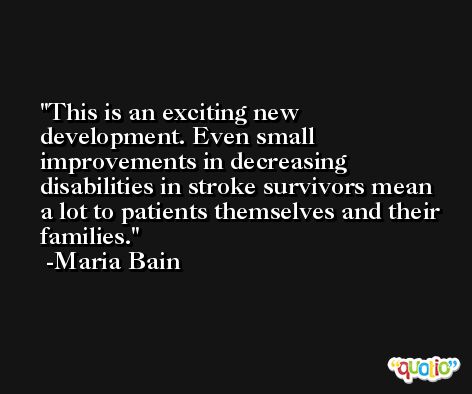 This is an exciting new development. Even small improvements in decreasing disabilities in stroke survivors mean a lot to patients themselves and their families. -Maria Bain