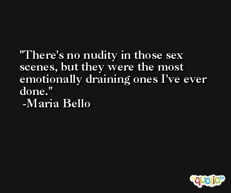 There's no nudity in those sex scenes, but they were the most emotionally draining ones I've ever done. -Maria Bello
