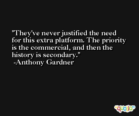 They've never justified the need for this extra platform. The priority is the commercial, and then the history is secondary. -Anthony Gardner