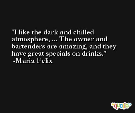 I like the dark and chilled atmosphere, ... The owner and bartenders are amazing, and they have great specials on drinks. -Maria Felix
