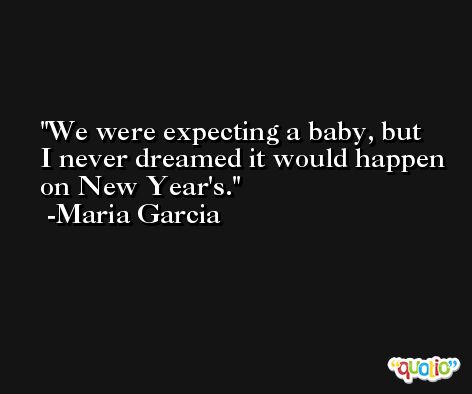 We were expecting a baby, but I never dreamed it would happen on New Year's. -Maria Garcia