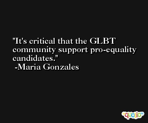 It's critical that the GLBT community support pro-equality candidates. -Maria Gonzales