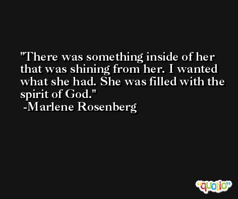 There was something inside of her that was shining from her. I wanted what she had. She was filled with the spirit of God. -Marlene Rosenberg