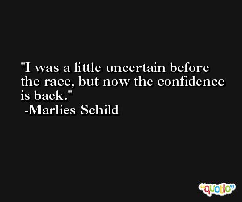 I was a little uncertain before the race, but now the confidence is back. -Marlies Schild