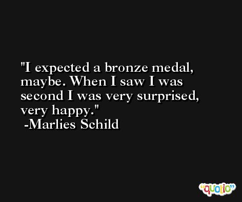I expected a bronze medal, maybe. When I saw I was second I was very surprised, very happy. -Marlies Schild