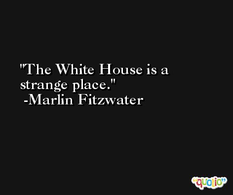 The White House is a strange place. -Marlin Fitzwater
