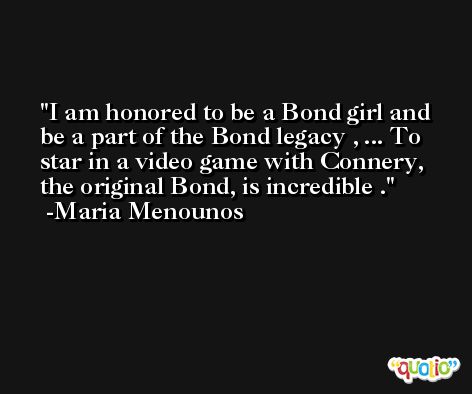 I am honored to be a Bond girl and be a part of the Bond legacy , ... To star in a video game with Connery, the original Bond, is incredible . -Maria Menounos