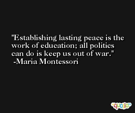 Establishing lasting peace is the work of education; all politics can do is keep us out of war. -Maria Montessori