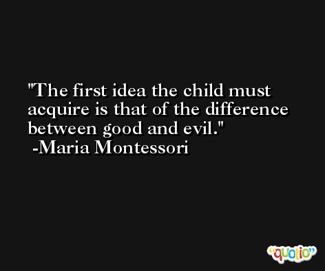 The first idea the child must acquire is that of the difference between good and evil. -Maria Montessori