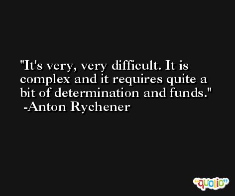 It's very, very difficult. It is complex and it requires quite a bit of determination and funds. -Anton Rychener