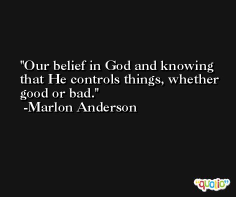 Our belief in God and knowing that He controls things, whether good or bad. -Marlon Anderson