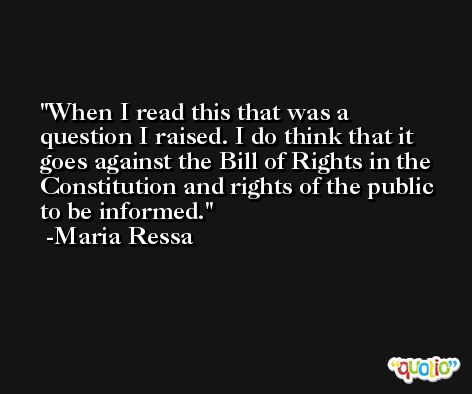When I read this that was a question I raised. I do think that it goes against the Bill of Rights in the Constitution and rights of the public to be informed. -Maria Ressa