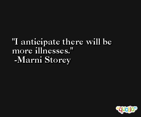 I anticipate there will be more illnesses. -Marni Storey