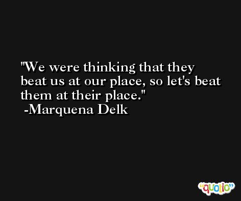 We were thinking that they beat us at our place, so let's beat them at their place. -Marquena Delk