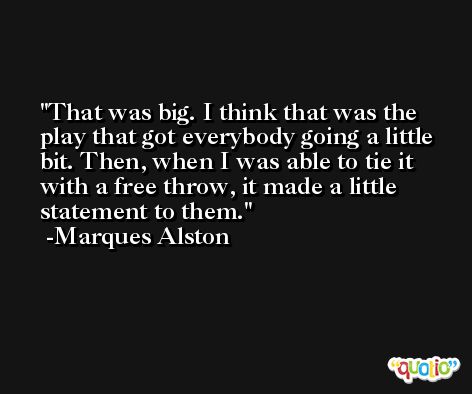 That was big. I think that was the play that got everybody going a little bit. Then, when I was able to tie it with a free throw, it made a little statement to them. -Marques Alston