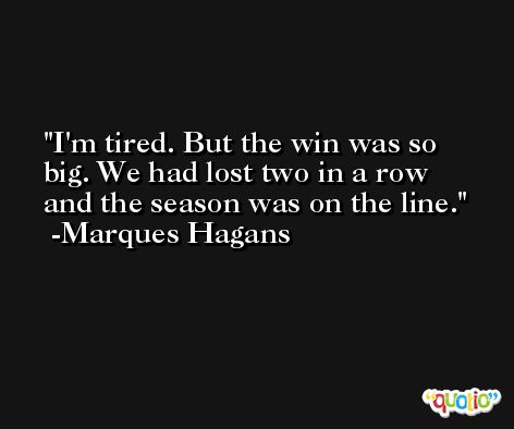 I'm tired. But the win was so big. We had lost two in a row and the season was on the line. -Marques Hagans