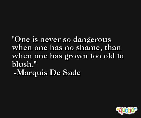 One is never so dangerous when one has no shame, than when one has grown too old to blush. -Marquis De Sade