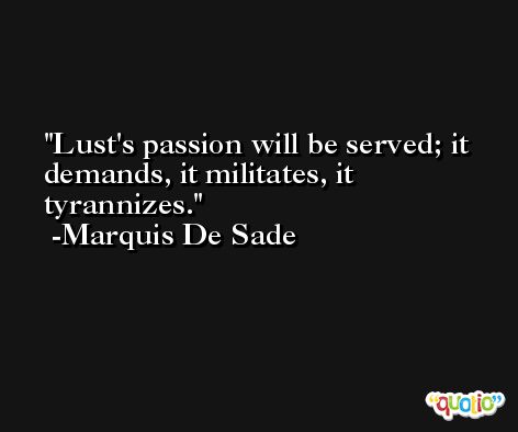 Lust's passion will be served; it demands, it militates, it tyrannizes. -Marquis De Sade