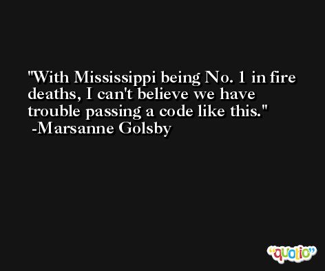 With Mississippi being No. 1 in fire deaths, I can't believe we have trouble passing a code like this. -Marsanne Golsby