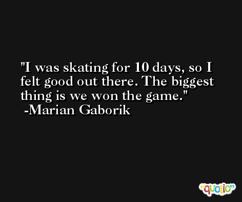 I was skating for 10 days, so I felt good out there. The biggest thing is we won the game. -Marian Gaborik