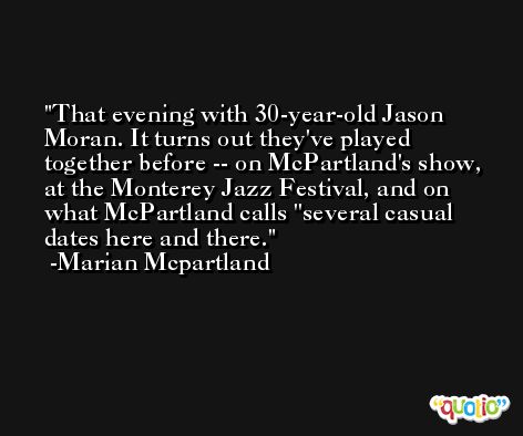 That evening with 30-year-old Jason Moran. It turns out they've played together before -- on McPartland's show, at the Monterey Jazz Festival, and on what McPartland calls ''several casual dates here and there. -Marian Mcpartland