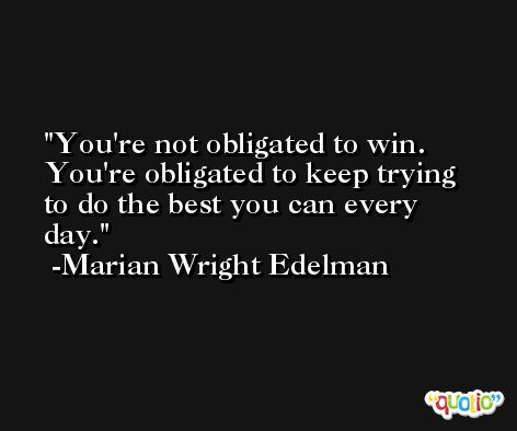 You're not obligated to win. You're obligated to keep trying to do the best you can every day. -Marian Wright Edelman