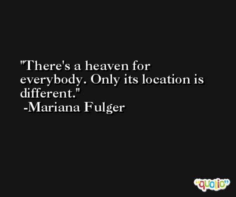 There's a heaven for everybody. Only its location is different. -Mariana Fulger