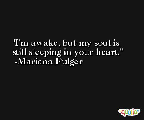 I'm awake, but my soul is still sleeping in your heart. -Mariana Fulger