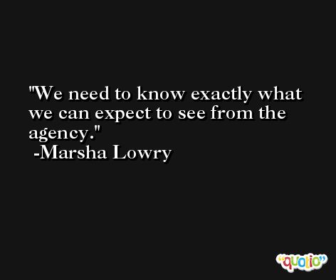 We need to know exactly what we can expect to see from the agency. -Marsha Lowry