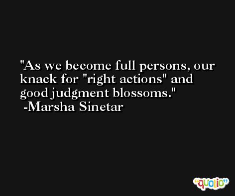 As we become full persons, our knack for 'right actions' and good judgment blossoms. -Marsha Sinetar