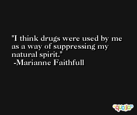 I think drugs were used by me as a way of suppressing my natural spirit. -Marianne Faithfull