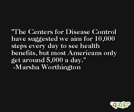 The Centers for Disease Control have suggested we aim for 10,000 steps every day to see health benefits, but most Americans only get around 5,000 a day. -Marsha Worthington