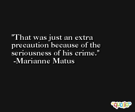 That was just an extra precaution because of the seriousness of his crime. -Marianne Matus