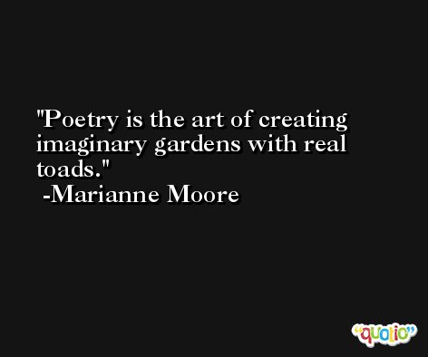 Poetry is the art of creating imaginary gardens with real toads. -Marianne Moore