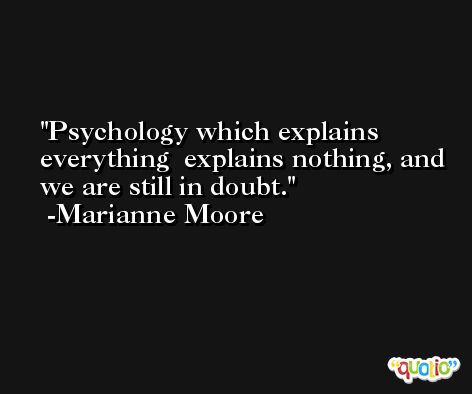 Psychology which explains everything  explains nothing, and we are still in doubt. -Marianne Moore