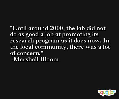 Until around 2000, the lab did not do as good a job at promoting its research program as it does now. In the local community, there was a lot of concern. -Marshall Bloom