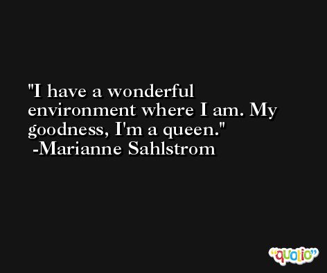 I have a wonderful environment where I am. My goodness, I'm a queen. -Marianne Sahlstrom