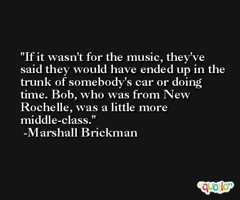 If it wasn't for the music, they've said they would have ended up in the trunk of somebody's car or doing time. Bob, who was from New Rochelle, was a little more middle-class. -Marshall Brickman