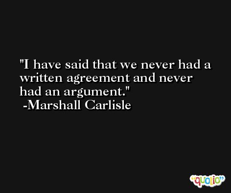 I have said that we never had a written agreement and never had an argument. -Marshall Carlisle