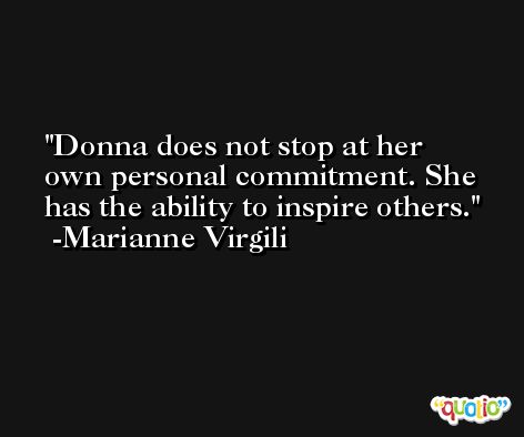Donna does not stop at her own personal commitment. She has the ability to inspire others. -Marianne Virgili
