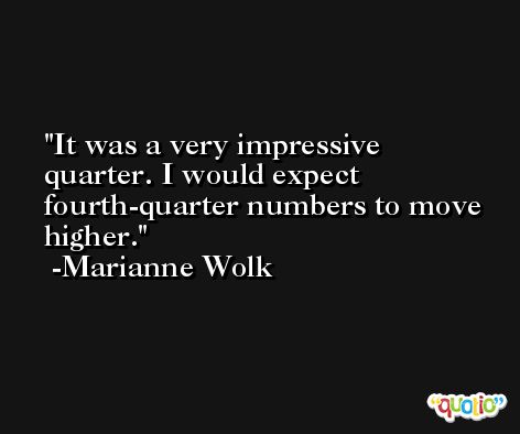 It was a very impressive quarter. I would expect fourth-quarter numbers to move higher. -Marianne Wolk
