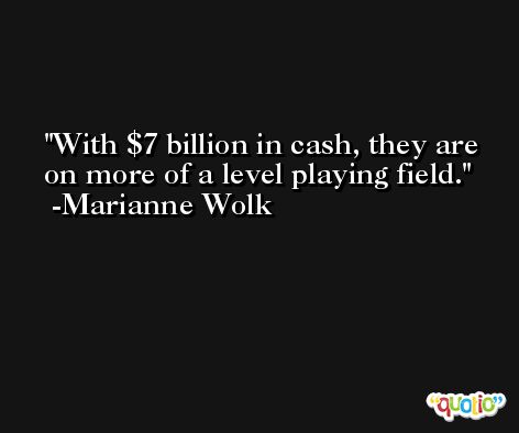 With $7 billion in cash, they are on more of a level playing field. -Marianne Wolk