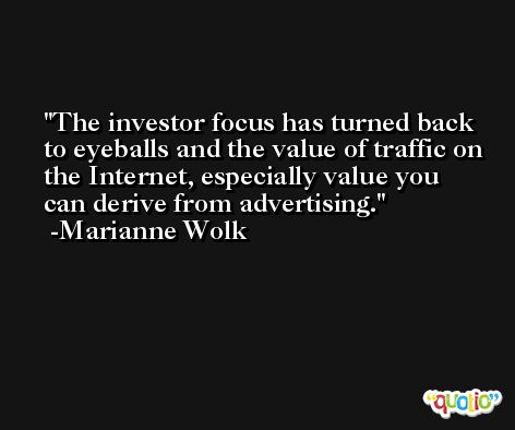 The investor focus has turned back to eyeballs and the value of traffic on the Internet, especially value you can derive from advertising. -Marianne Wolk