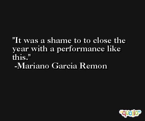 It was a shame to to close the year with a performance like this. -Mariano Garcia Remon