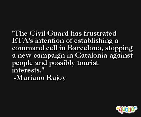 The Civil Guard has frustrated ETA's intention of establishing a command cell in Barcelona, stopping a new campaign in Catalonia against people and possibly tourist interests. -Mariano Rajoy