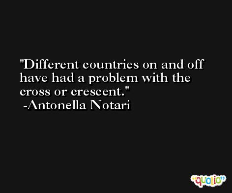 Different countries on and off have had a problem with the cross or crescent. -Antonella Notari