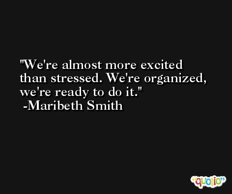 We're almost more excited than stressed. We're organized, we're ready to do it. -Maribeth Smith